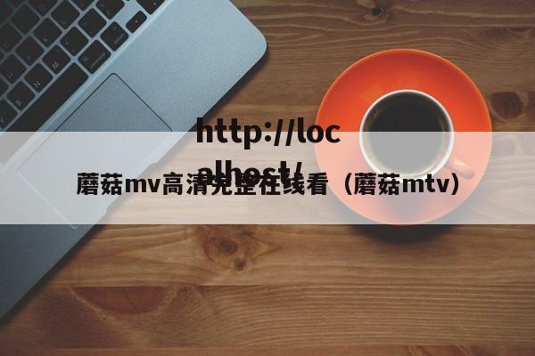 蘑菇mv高清完整在线看（蘑菇mtv）