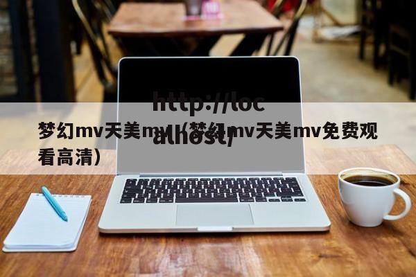 梦幻mv天美mv（梦幻mv天美mv免费观看高清）