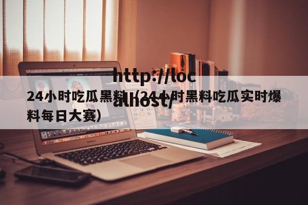 24小时吃瓜黑料（24小时黑料吃瓜实时爆料每日大赛）